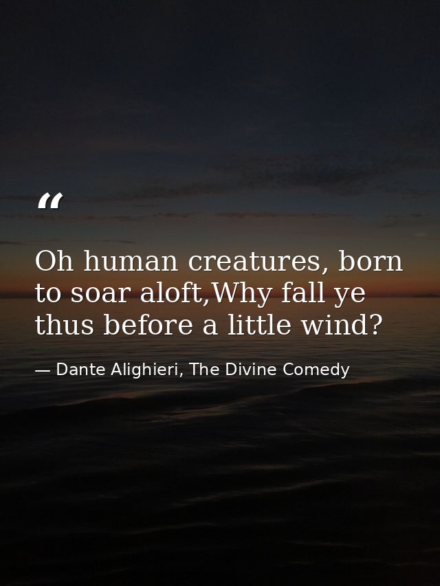 Oh human creatures, born to soar aloft,Why fall ye thus before a little wind? — Dante Alighieri, The Divine Comedy