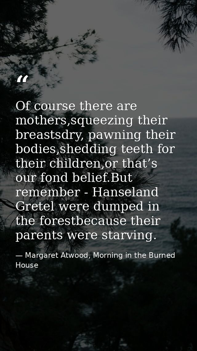 Of course there are mothers,squeezing their breastsdry, pawning their bodies,shedding teeth for their children,or that’s — Margaret Atwood, Morning in the Burned House