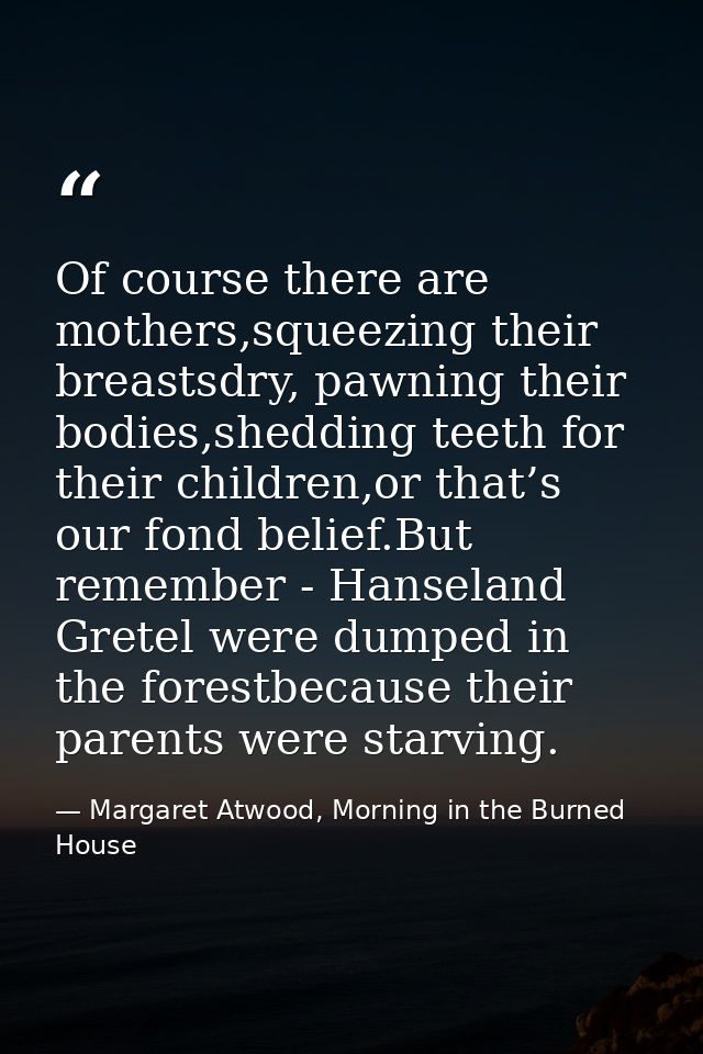 Of course there are mothers,squeezing their breastsdry, pawning their bodies,shedding teeth for their children,or that’s — Margaret Atwood, Morning in the Burned House