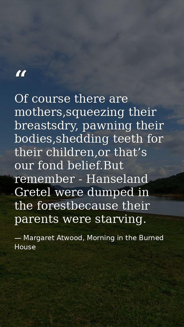 Of course there are mothers,squeezing their breastsdry, pawning their bodies,shedding teeth for their children,or that’s — Margaret Atwood, Morning in the Burned House
