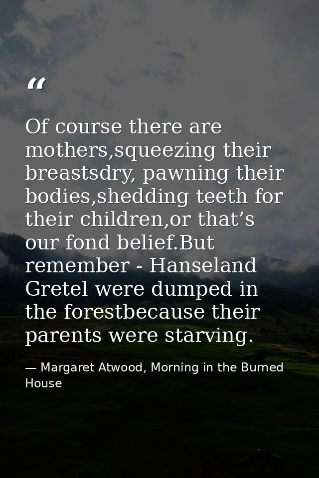 Of course there are mothers,squeezing their breastsdry, pawning their bodies,shedding teeth for their children,or that’s — Margaret Atwood, Morning in the Burned House