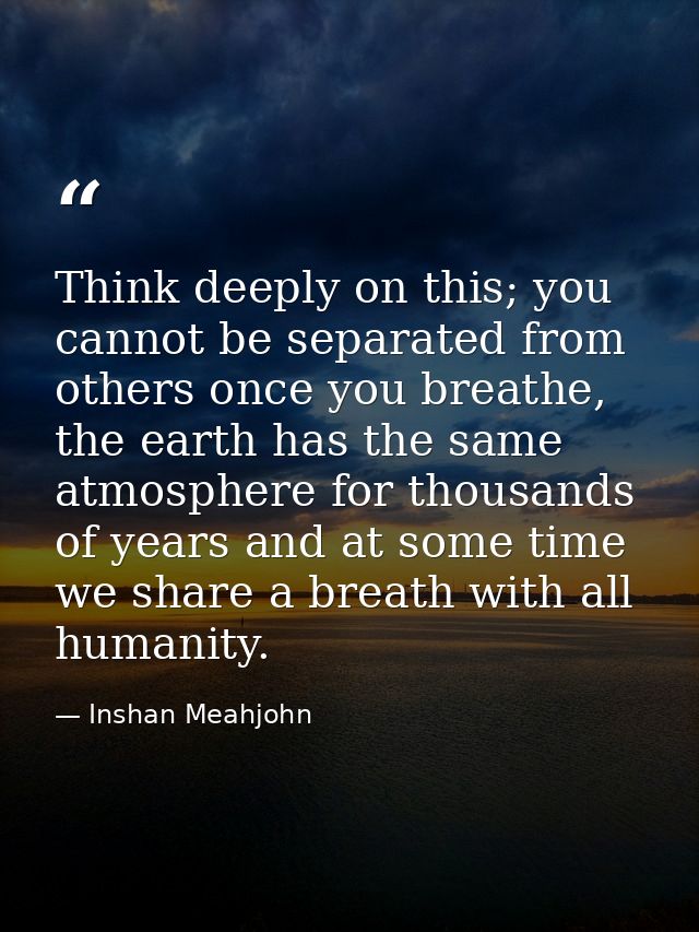Think deeply on this; you cannot be separated from others once you breathe, the earth has the same atmosphere for thousa — Inshan Meahjohn