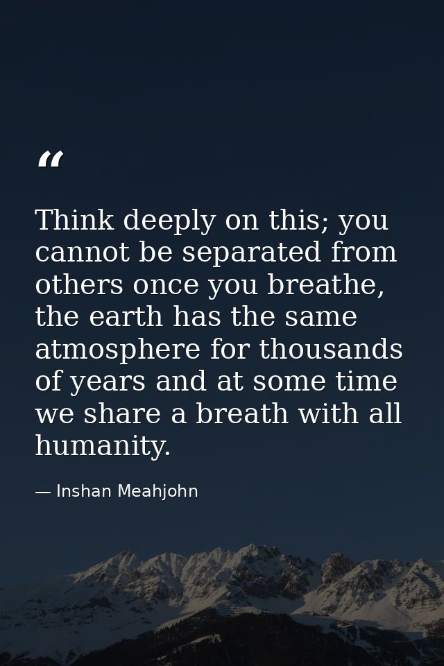 Think deeply on this; you cannot be separated from others once you breathe, the earth has the same atmosphere for thousa — Inshan Meahjohn