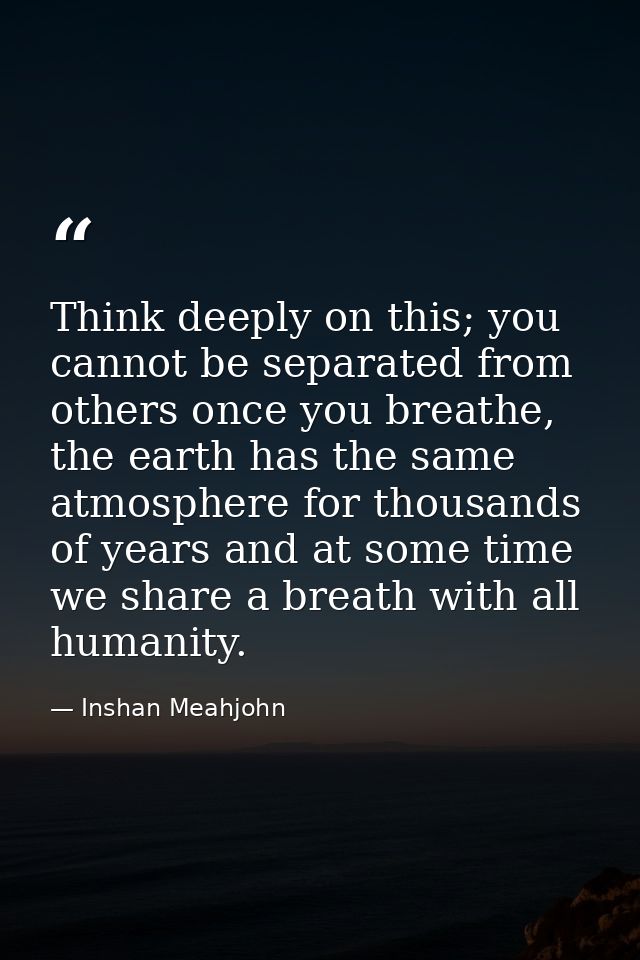 Think deeply on this; you cannot be separated from others once you breathe, the earth has the same atmosphere for thousa — Inshan Meahjohn
