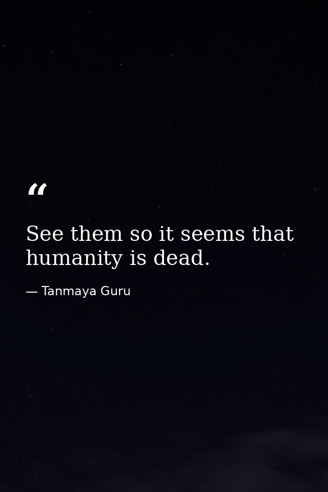 See them so it seems that humanity is dead. — Tanmaya Guru