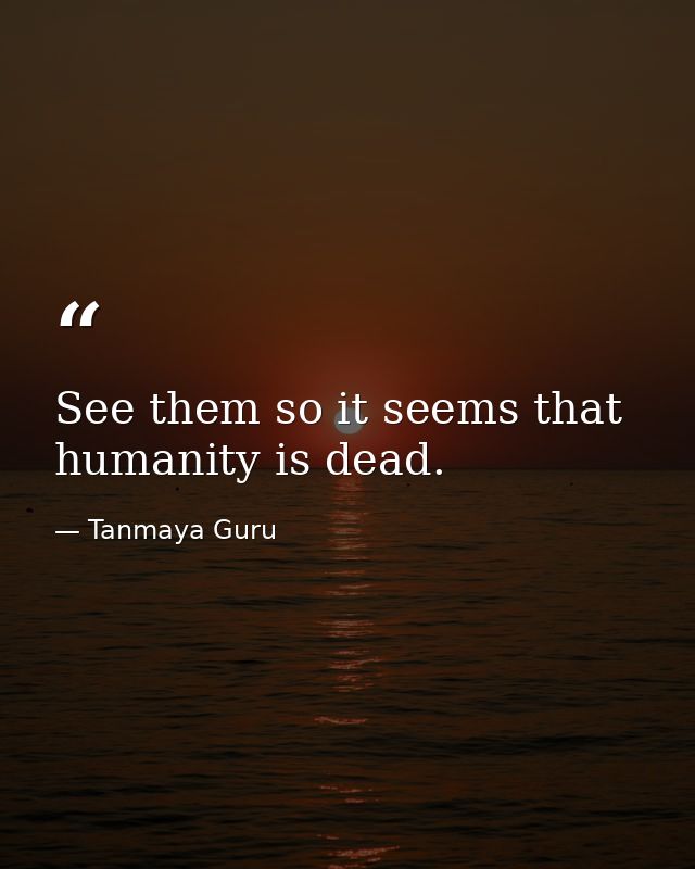 See them so it seems that humanity is dead. — Tanmaya Guru