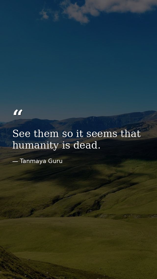 See them so it seems that humanity is dead. — Tanmaya Guru