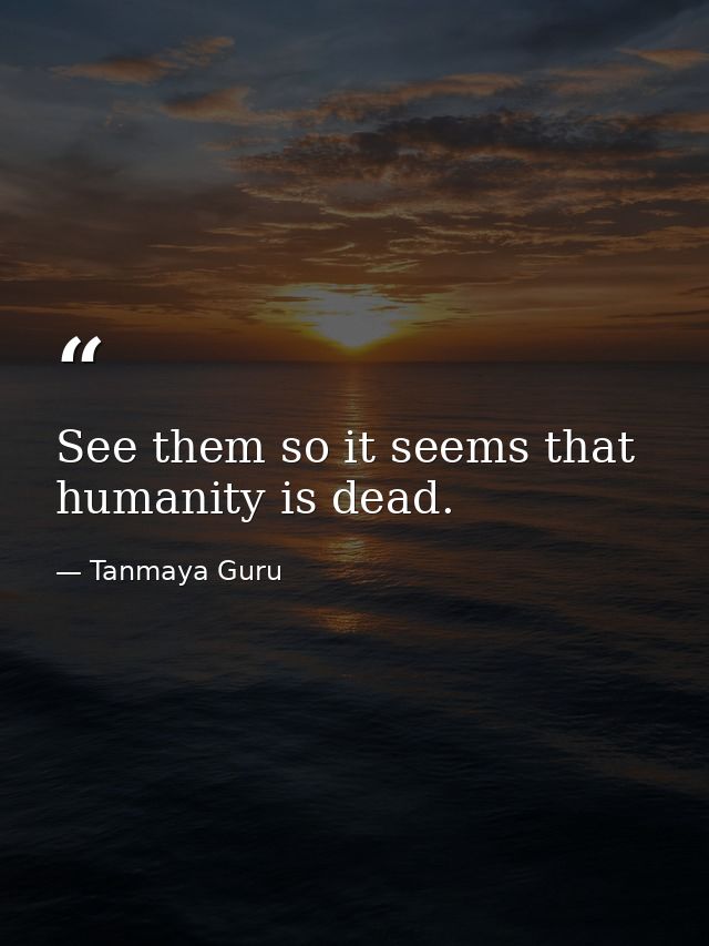 See them so it seems that humanity is dead. — Tanmaya Guru