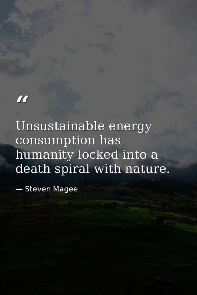 Unsustainable energy consumption has humanity locked into a death spiral with nature. — Steven Magee
