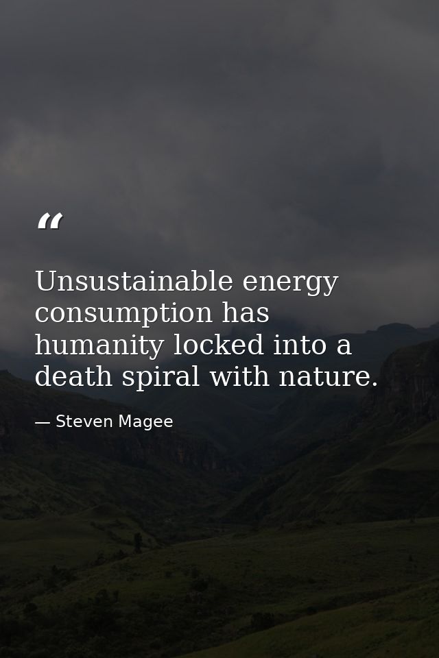 Unsustainable energy consumption has humanity locked into a death spiral with nature. — Steven Magee