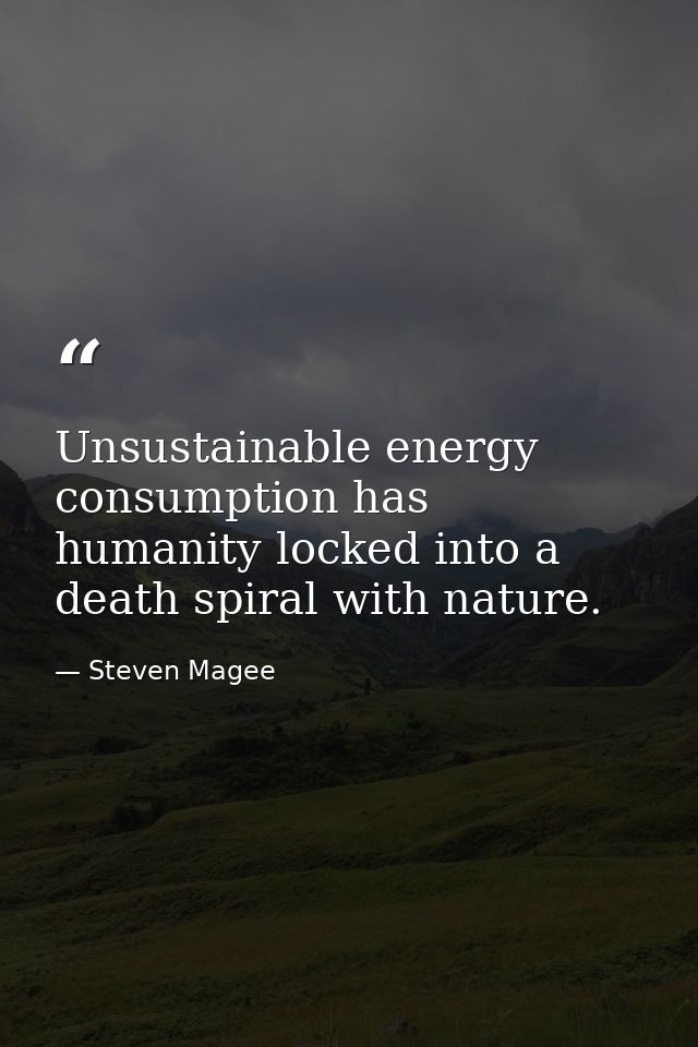 Unsustainable energy consumption has humanity locked into a death spiral with nature. — Steven Magee