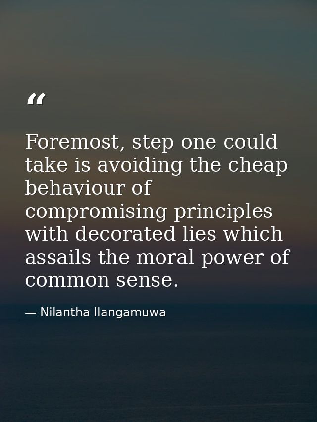 Foremost, step one could take is avoiding the cheap behaviour of compromising principles with decorated lies which assai — Nilantha Ilangamuwa