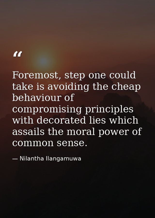 Foremost, step one could take is avoiding the cheap behaviour of compromising principles with decorated lies which assai — Nilantha Ilangamuwa