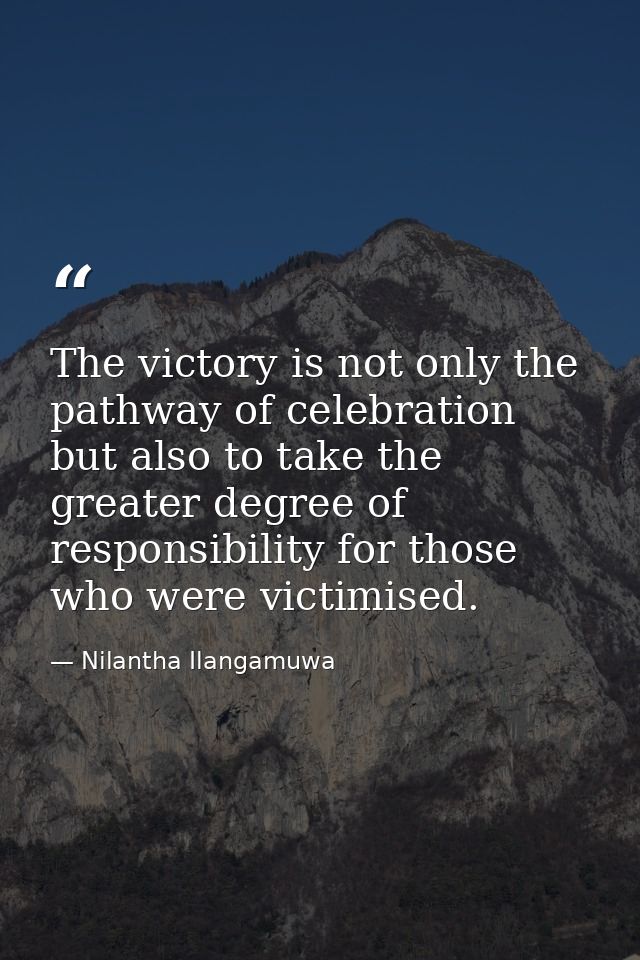 The victory is not only the pathway of celebration but also to take the greater degree of responsibility for those who w — Nilantha Ilangamuwa