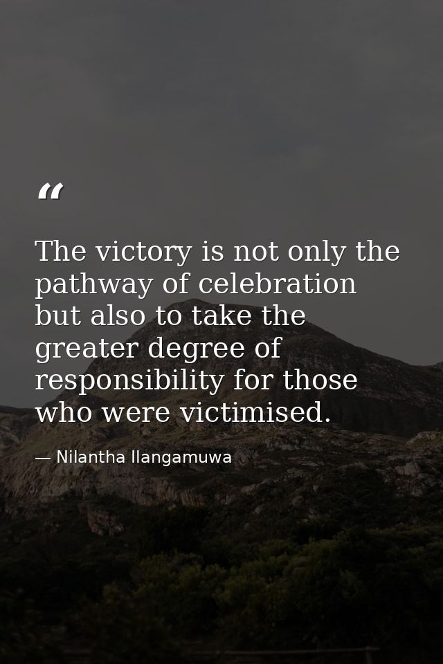 The victory is not only the pathway of celebration but also to take the greater degree of responsibility for those who w — Nilantha Ilangamuwa