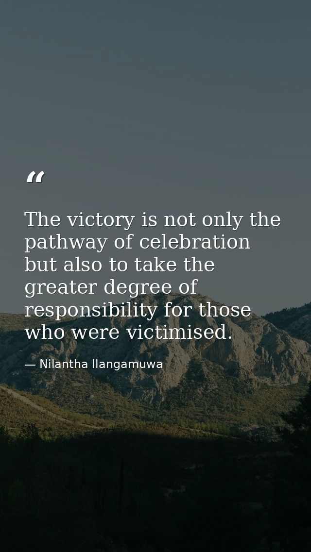 The victory is not only the pathway of celebration but also to take the greater degree of responsibility for those who w — Nilantha Ilangamuwa