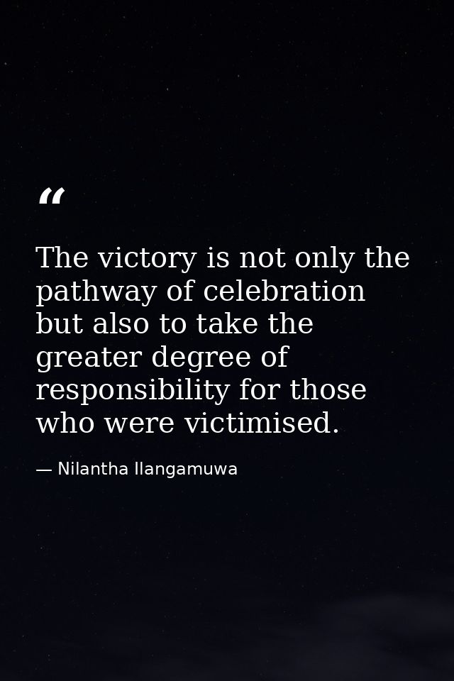 The victory is not only the pathway of celebration but also to take the greater degree of responsibility for those who w — Nilantha Ilangamuwa