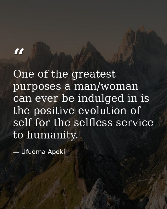 One of the greatest purposes a man/woman can ever be indulged in is the positive evolution of self for the selfless serv — Ufuoma Apoki