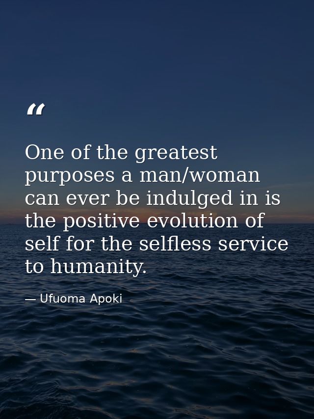 One of the greatest purposes a man/woman can ever be indulged in is the positive evolution of self for the selfless serv — Ufuoma Apoki