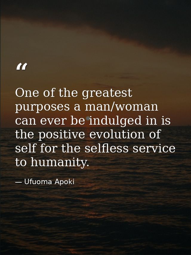 One of the greatest purposes a man/woman can ever be indulged in is the positive evolution of self for the selfless serv — Ufuoma Apoki