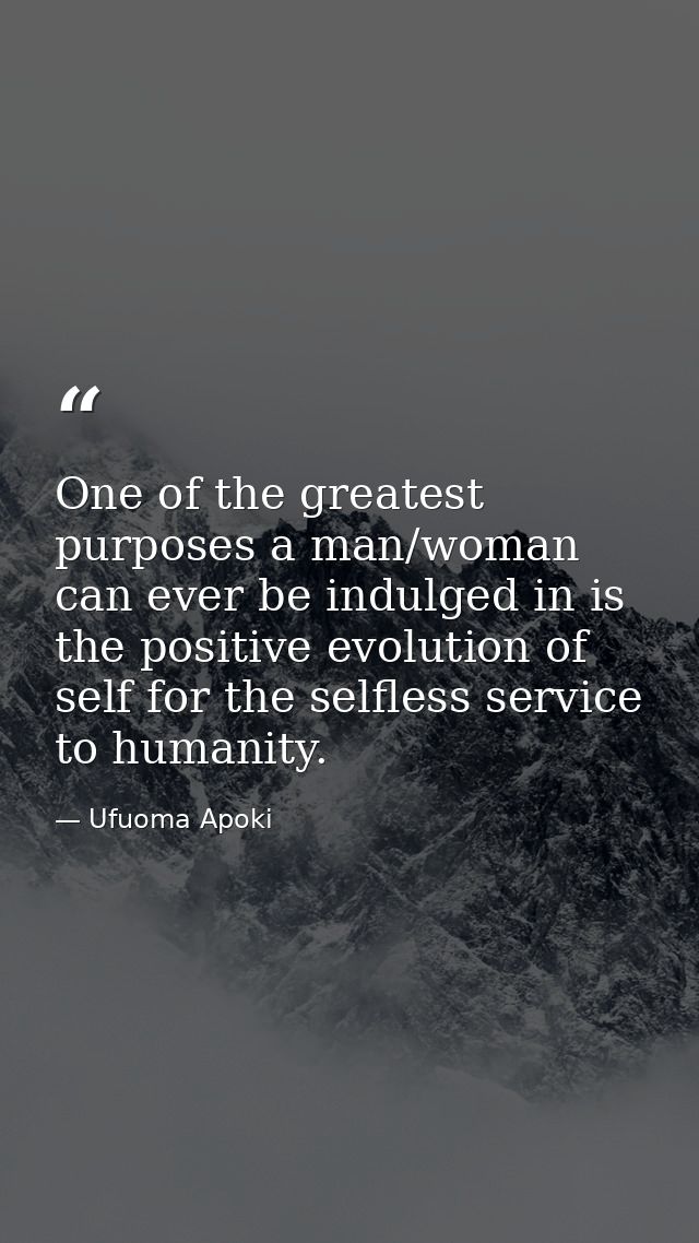 One of the greatest purposes a man/woman can ever be indulged in is the positive evolution of self for the selfless serv — Ufuoma Apoki