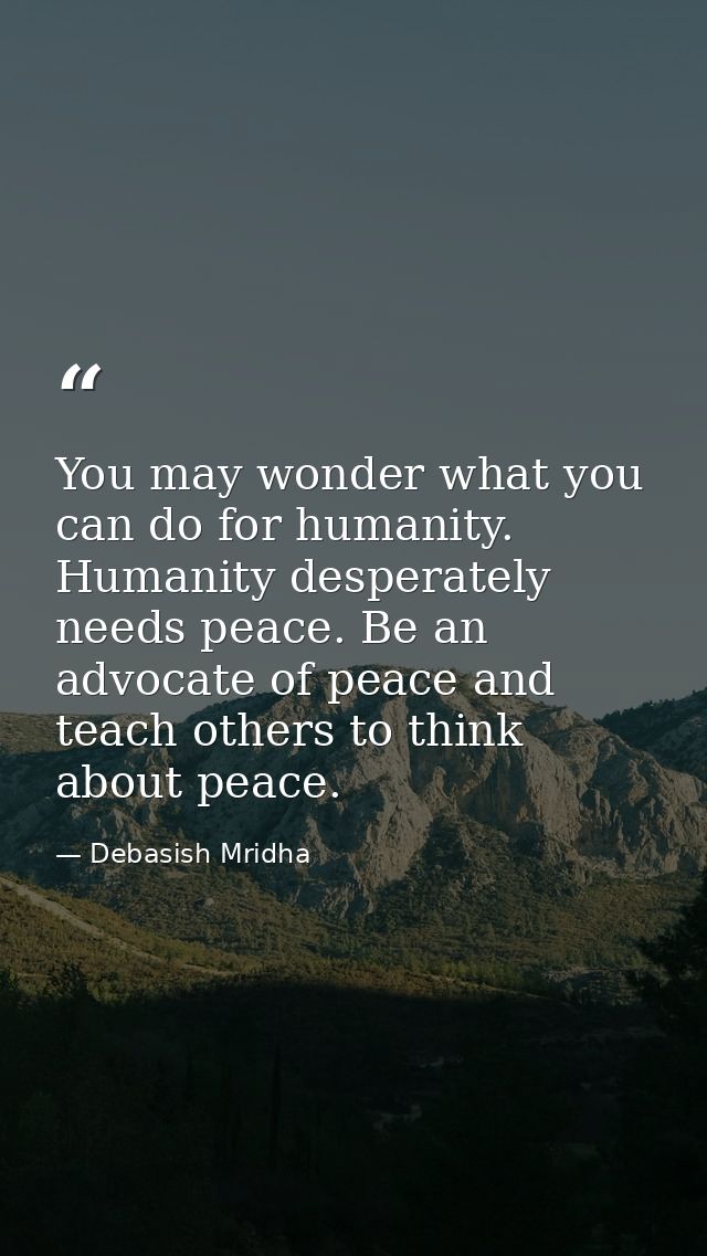 You may wonder what you can do for humanity. Humanity desperately needs peace. Be an advocate of peace and teach others  — Debasish Mridha