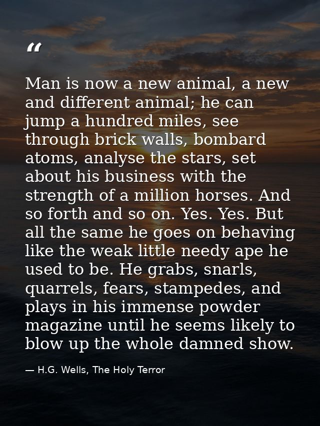 Man is now a new animal, a new and different animal; he can jump a hundred miles, see through brick walls, bombard atoms — H.G. Wells, The Holy Terror