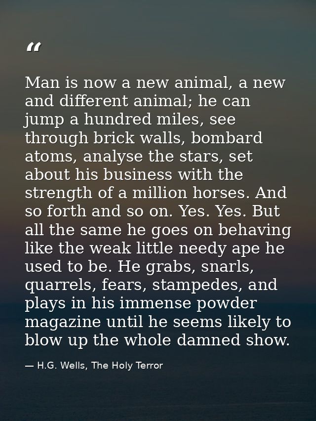 Man is now a new animal, a new and different animal; he can jump a hundred miles, see through brick walls, bombard atoms — H.G. Wells, The Holy Terror