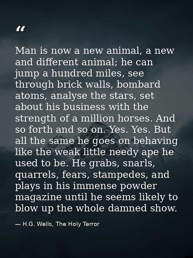 Man is now a new animal, a new and different animal; he can jump a hundred miles, see through brick walls, bombard atoms — H.G. Wells, The Holy Terror