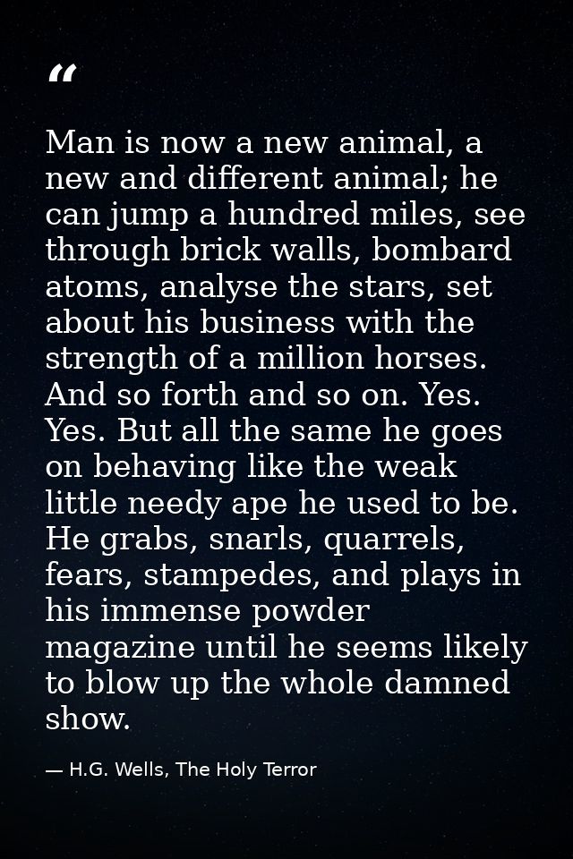 Man is now a new animal, a new and different animal; he can jump a hundred miles, see through brick walls, bombard atoms — H.G. Wells, The Holy Terror