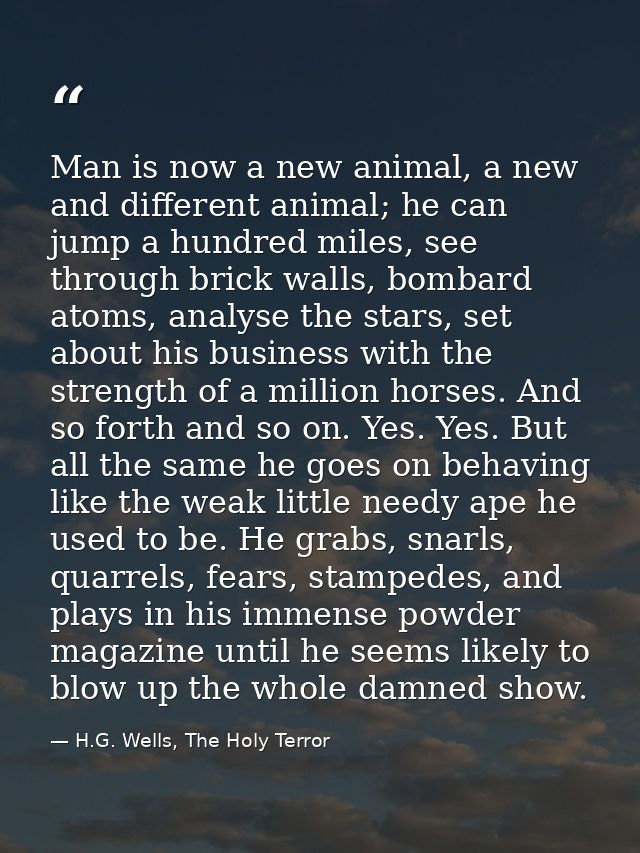 Man is now a new animal, a new and different animal; he can jump a hundred miles, see through brick walls, bombard atoms — H.G. Wells, The Holy Terror