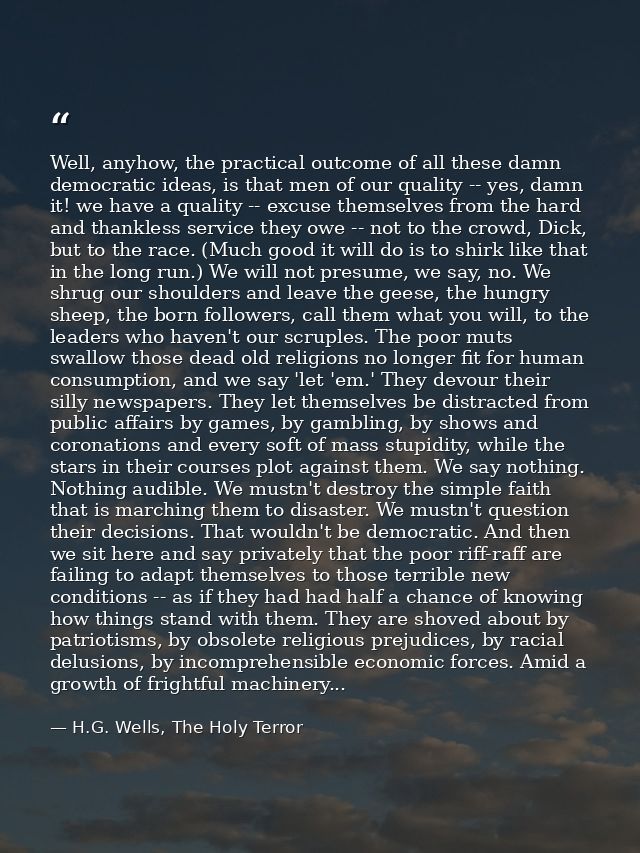 Well, anyhow, the practical outcome of all these damn democratic ideas, is that men of our quality -- yes, damn it! we h — H.G. Wells, The Holy Terror