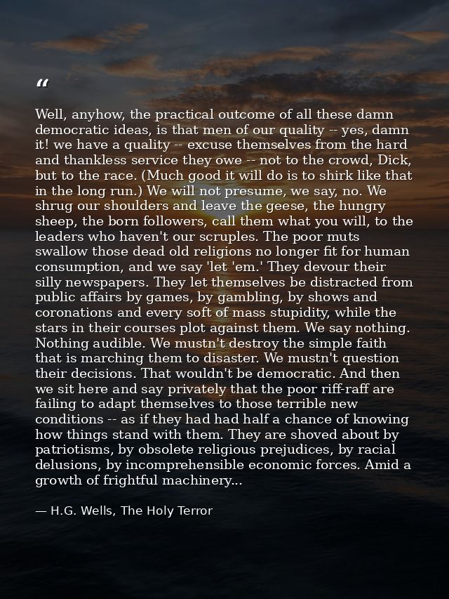 Well, anyhow, the practical outcome of all these damn democratic ideas, is that men of our quality -- yes, damn it! we h — H.G. Wells, The Holy Terror