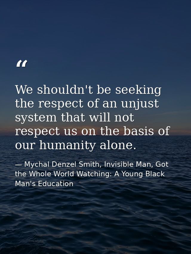 We shouldn't be seeking the respect of an unjust system that will not respect us on the basis of our humanity alone. — Mychal Denzel Smith, Invisible Man, Got the Whole World Watching: A Young Black Man's Education
