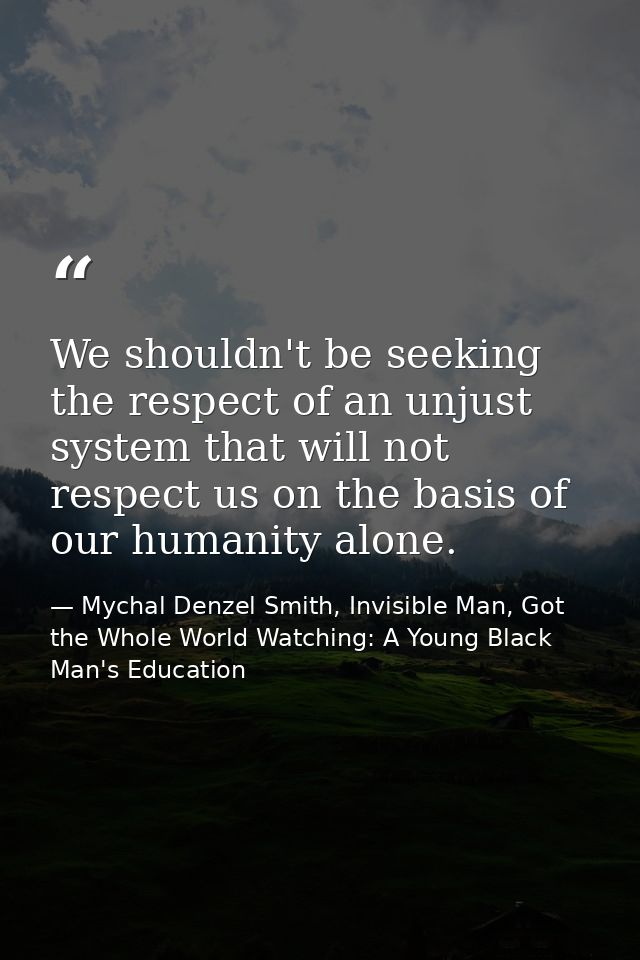 We shouldn't be seeking the respect of an unjust system that will not respect us on the basis of our humanity alone. — Mychal Denzel Smith, Invisible Man, Got the Whole World Watching: A Young Black Man's Education