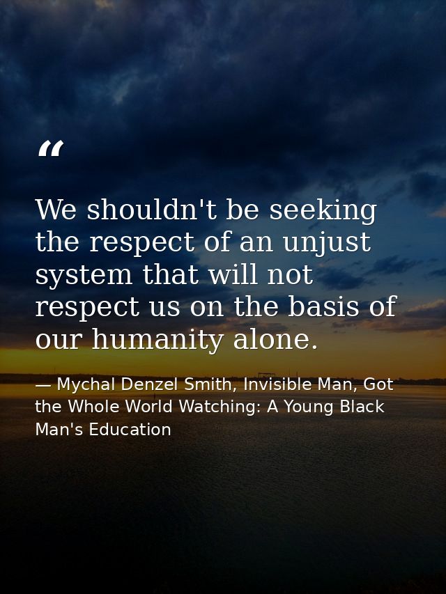 We shouldn't be seeking the respect of an unjust system that will not respect us on the basis of our humanity alone. — Mychal Denzel Smith, Invisible Man, Got the Whole World Watching: A Young Black Man's Education