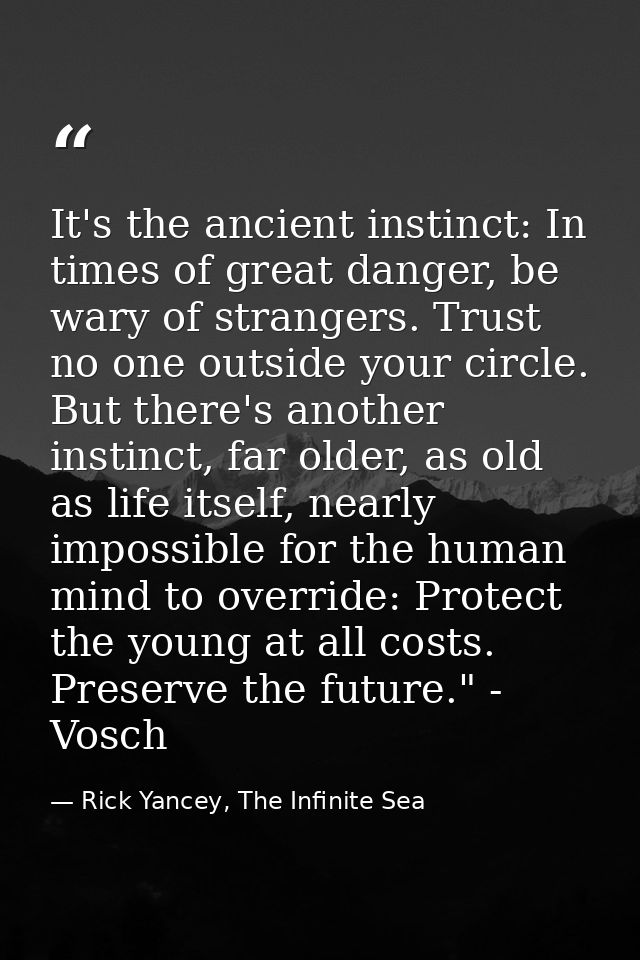 It's the ancient instinct: In times of great danger, be wary of strangers. Trust no one outside your circle. But there's — Rick Yancey, The Infinite Sea
