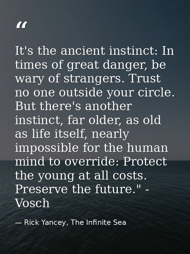 It's the ancient instinct: In times of great danger, be wary of strangers. Trust no one outside your circle. But there's — Rick Yancey, The Infinite Sea