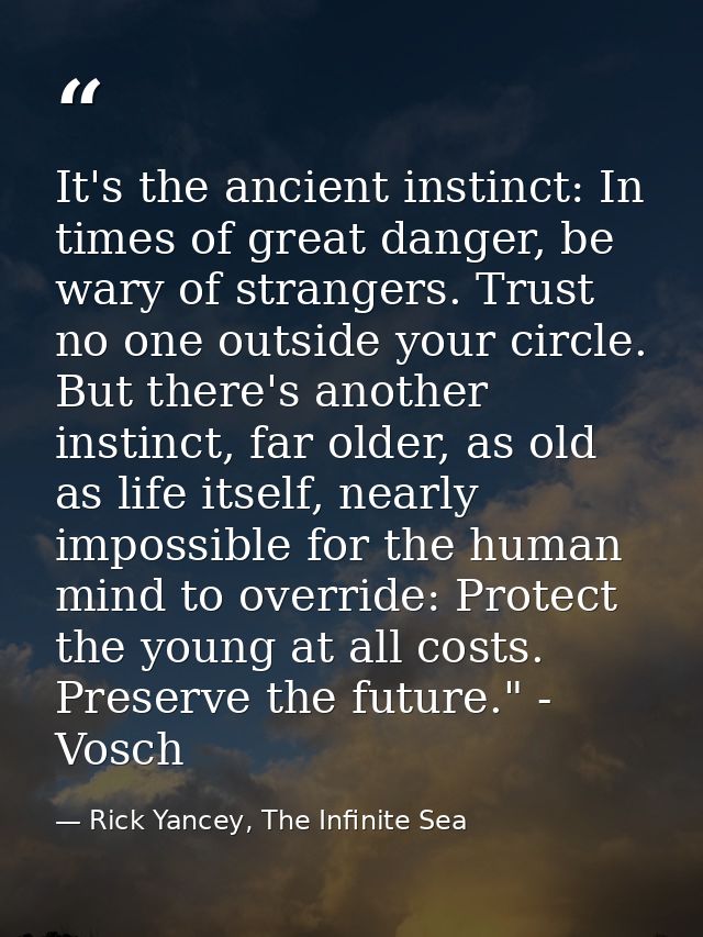 It's the ancient instinct: In times of great danger, be wary of strangers. Trust no one outside your circle. But there's — Rick Yancey, The Infinite Sea