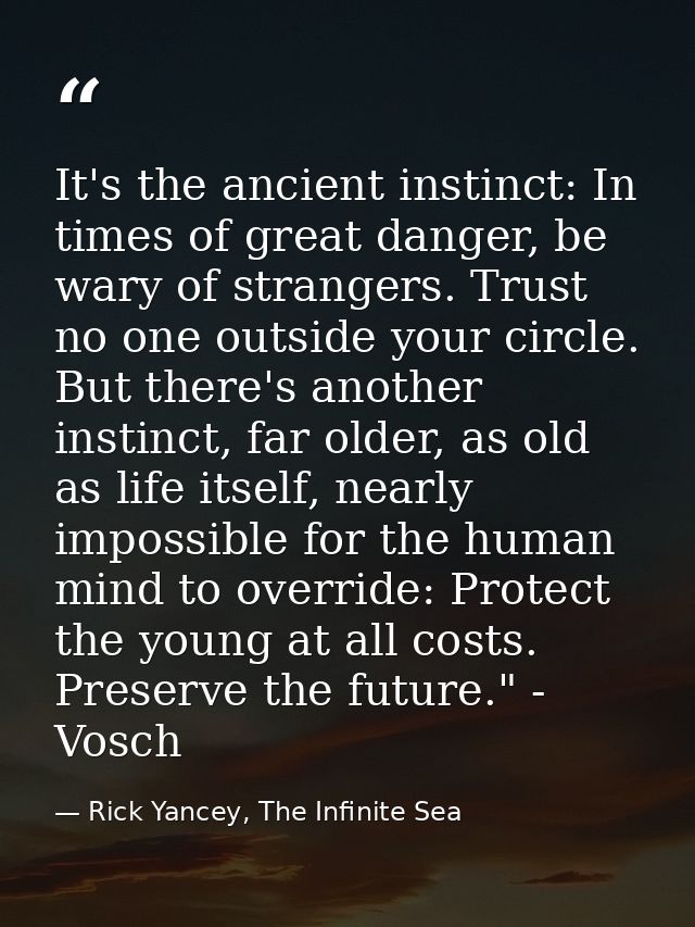 It's the ancient instinct: In times of great danger, be wary of strangers. Trust no one outside your circle. But there's — Rick Yancey, The Infinite Sea