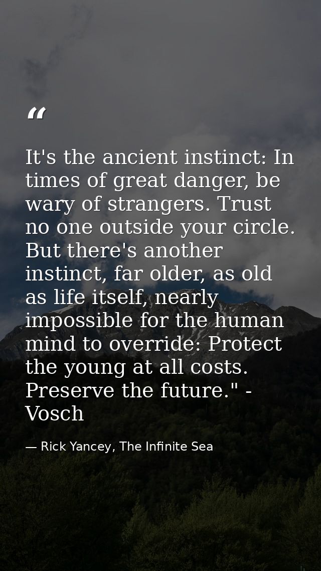 It's the ancient instinct: In times of great danger, be wary of strangers. Trust no one outside your circle. But there's — Rick Yancey, The Infinite Sea