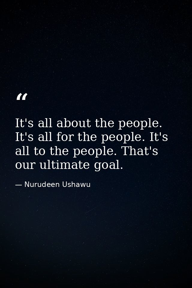 It's all about the people. It's all for the people. It's all to the people. That's our ultimate goal. — Nurudeen Ushawu