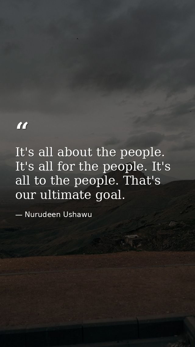 It's all about the people. It's all for the people. It's all to the people. That's our ultimate goal. — Nurudeen Ushawu