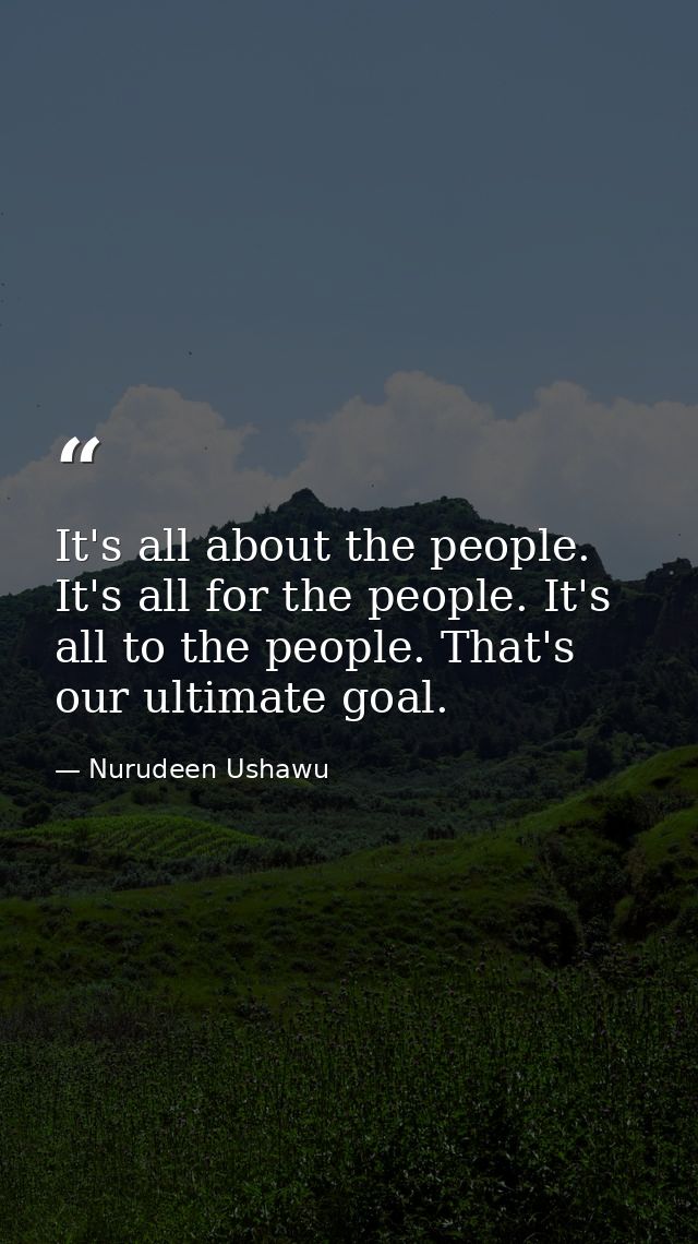 It's all about the people. It's all for the people. It's all to the people. That's our ultimate goal. — Nurudeen Ushawu