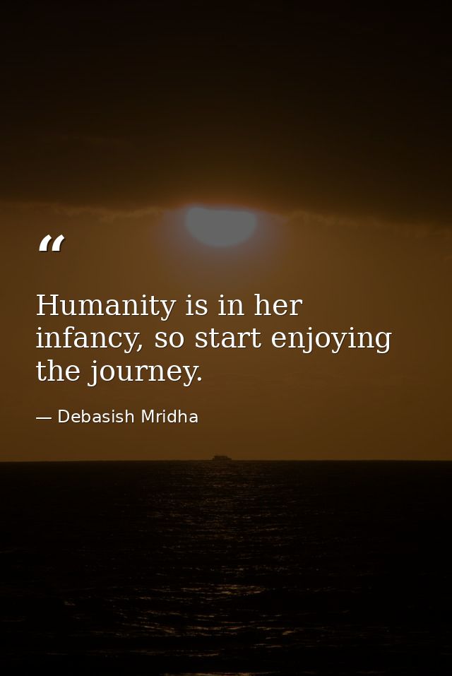 Humanity is in her infancy, so start enjoying the journey. — Debasish Mridha