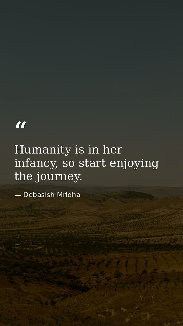 Humanity is in her infancy, so start enjoying the journey. — Debasish Mridha
