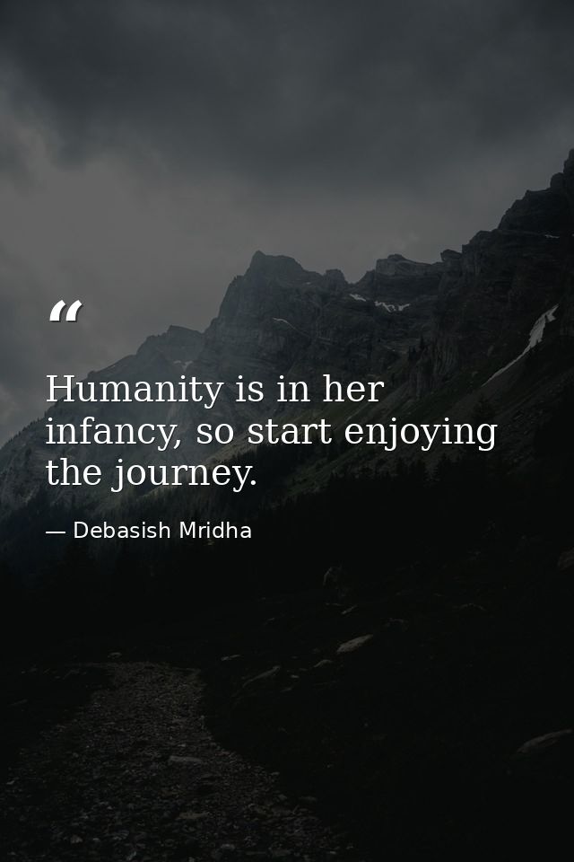 Humanity is in her infancy, so start enjoying the journey. — Debasish Mridha