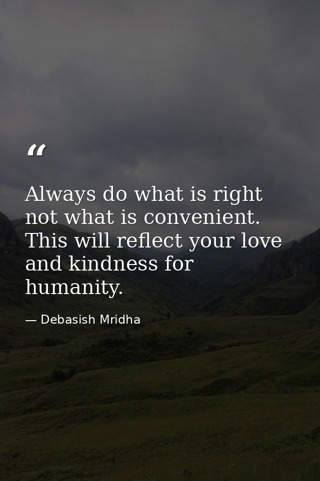 Always do what is right not what is convenient. This will reflect your love and kindness for humanity. — Debasish Mridha