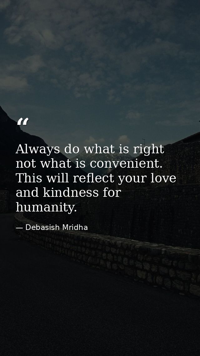 Always do what is right not what is convenient. This will reflect your love and kindness for humanity. — Debasish Mridha