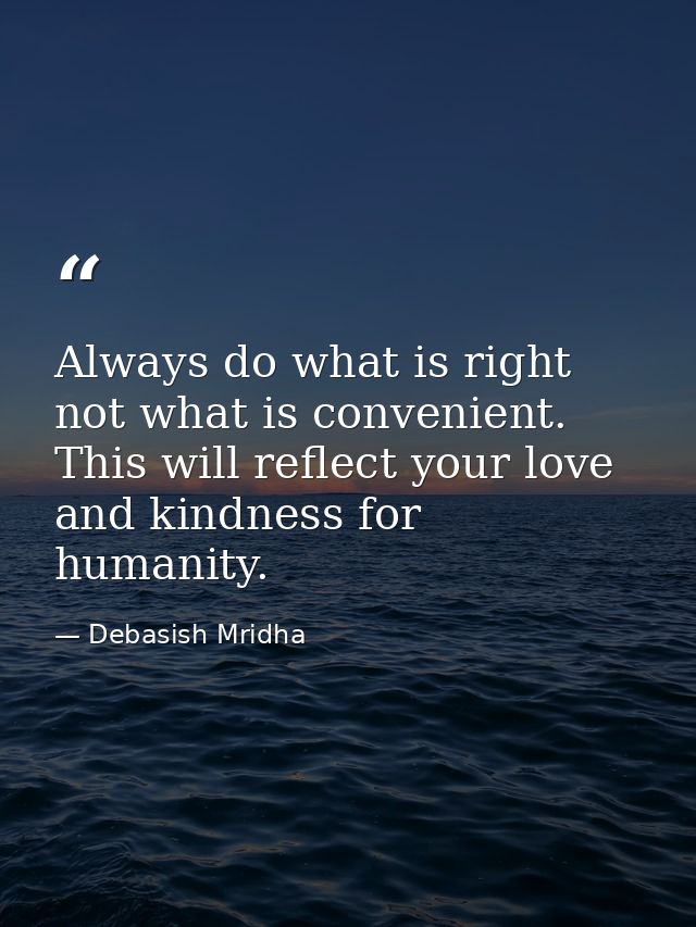 Always do what is right not what is convenient. This will reflect your love and kindness for humanity. — Debasish Mridha